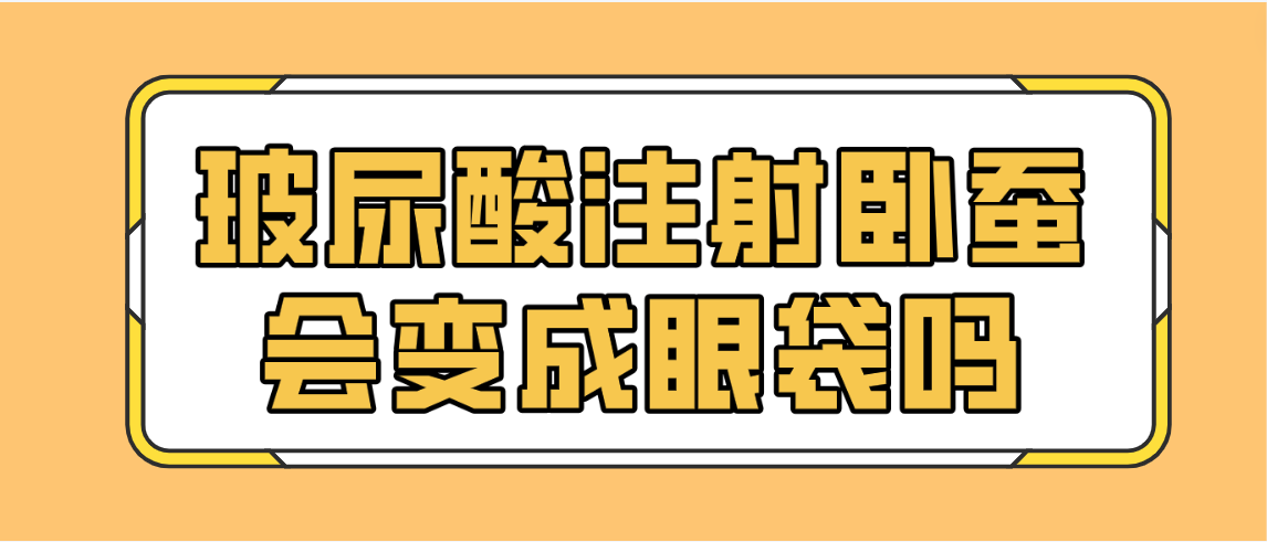 玻尿酸注射卧蚕会变成眼袋吗